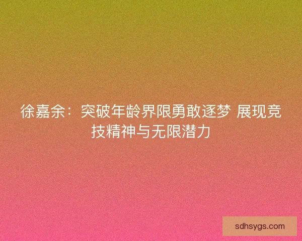 徐嘉余：突破年龄界限勇敢逐梦 展现竞技精神与无限潜力