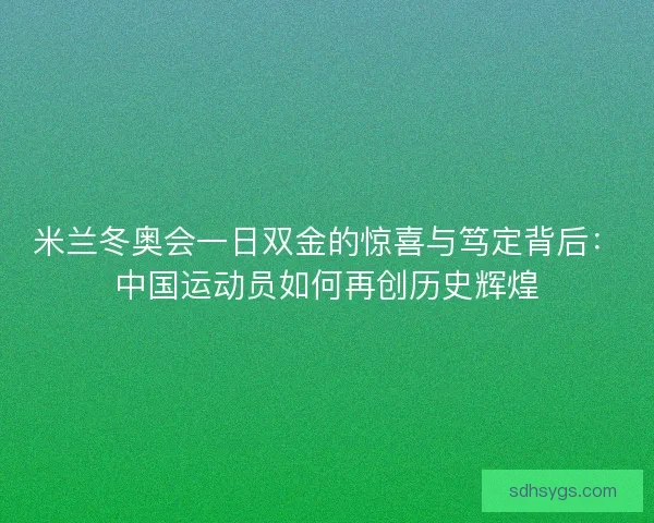 米兰冬奥会一日双金的惊喜与笃定背后：中国运动员如何再创历史辉煌