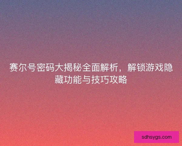 赛尔号密码大揭秘全面解析，解锁游戏隐藏功能与技巧攻略