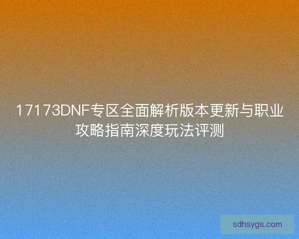 17173DNF专区全面解析版本更新与职业攻略指南深度玩法评测
