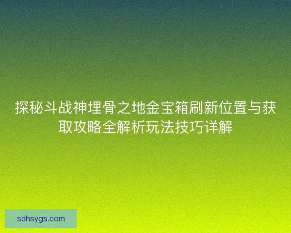 探秘斗战神埋骨之地金宝箱刷新位置与获取攻略全解析玩法技巧详解