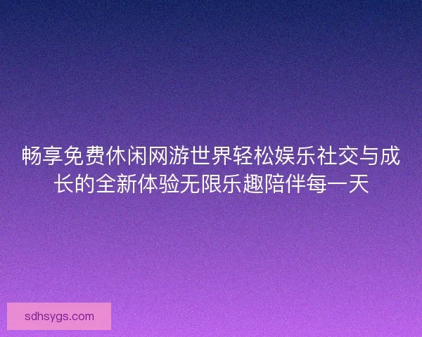 畅享免费休闲网游世界轻松娱乐社交与成长的全新体验无限乐趣陪伴每一天
