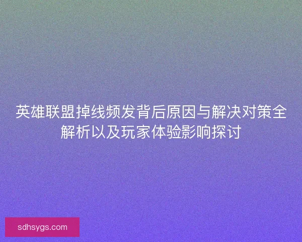 英雄联盟掉线频发背后原因与解决对策全解析以及玩家体验影响探讨