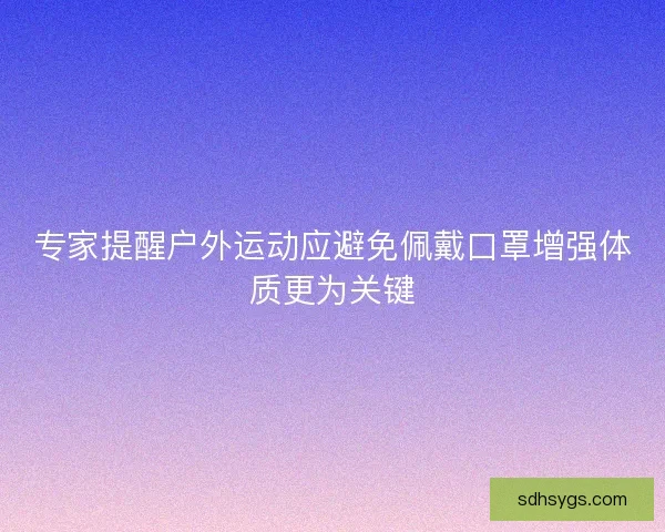 专家提醒户外运动应避免佩戴口罩增强体质更为关键