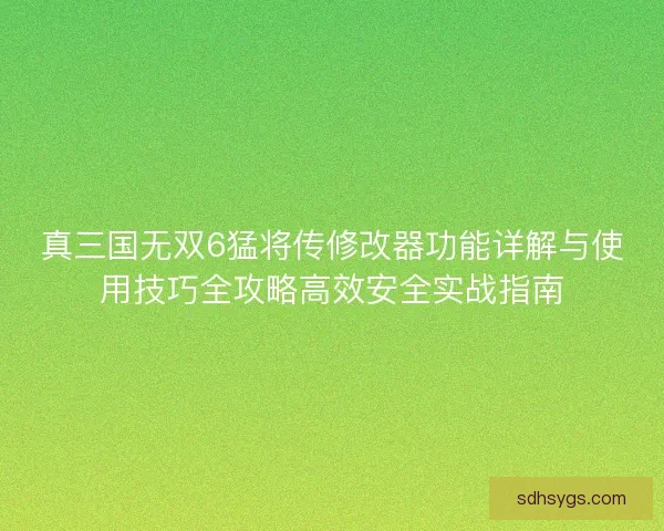 真三国无双6猛将传修改器功能详解与使用技巧全攻略高效安全实战指南