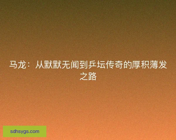 马龙：从默默无闻到乒坛传奇的厚积薄发之路
