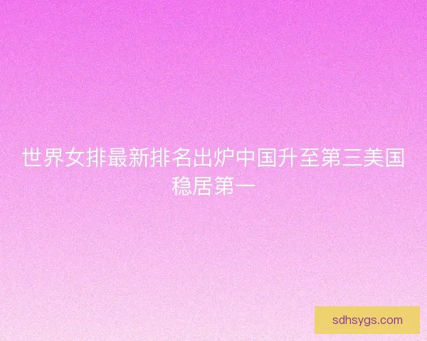 世界女排最新排名出炉中国升至第三美国稳居第一
