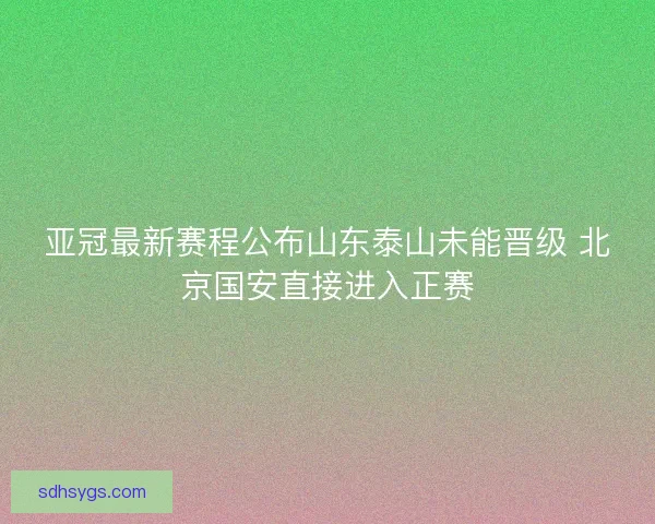 亚冠最新赛程公布山东泰山未能晋级 北京国安直接进入正赛