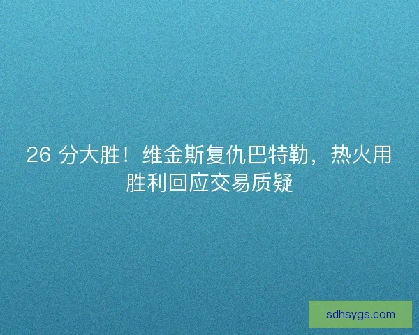 26 分大胜！维金斯复仇巴特勒，热火用胜利回应交易质疑