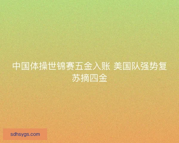 中国体操世锦赛五金入账 美国队强势复苏摘四金