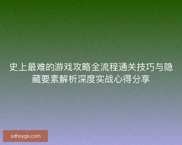 史上最难的游戏攻略全流程通关技巧与隐藏要素解析深度实战心得分享