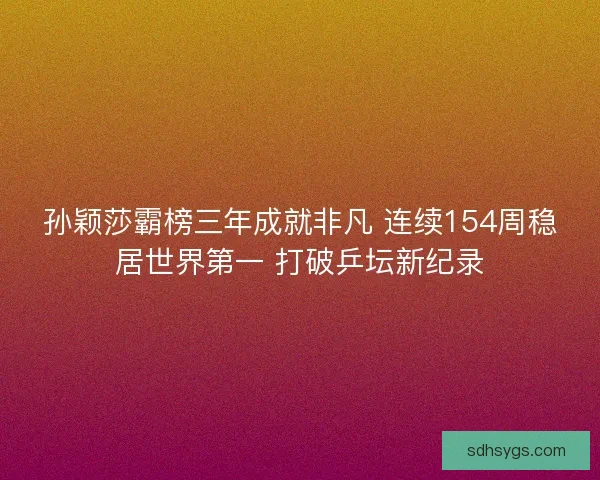 孙颖莎霸榜三年成就非凡 连续154周稳居世界第一 打破乒坛新纪录